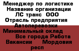 Менеджер по логистике › Название организации ­ ЛС-транс, ООО › Отрасль предприятия ­ Автоперевозки › Минимальный оклад ­ 30 000 - Все города Работа » Вакансии   . Мордовия респ.